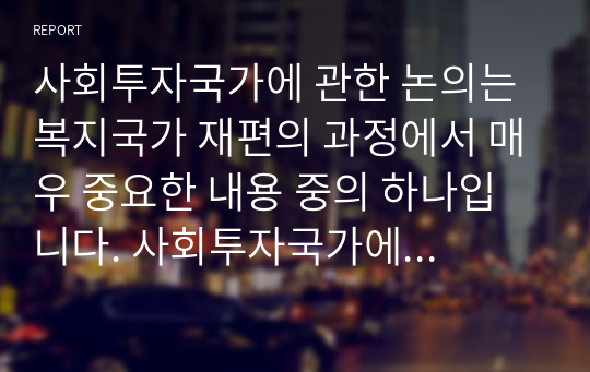 사회투자국가에 관한 논의는 복지국가 재편의 과정에서 매우 중요한 내용 중의 하나입니다. 사회투자국가에 대한 성격규정, 의미, 내용, 우리나라 사회복지정책과의 관계 등을 자유롭게 정리/작성하여 마감일 내에 제출하시기 바랍니다.