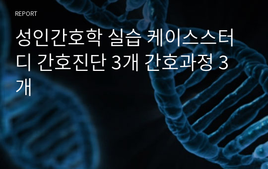 성인간호학 실습 케이스스터디 간호진단 3개 간호과정 3개