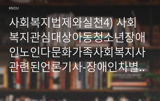 사회복지법제와실천4) 사회복지관심대상아동청소년장애인노인다문화가족사회복지사관련된언론기사-장애인차별금지법-중 법제정및개정필요법위반사례본인생각작성하시오0K