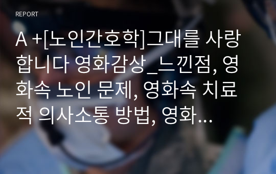 A +[노인간호학]그대를 사랑합니다 영화감상_느낀점, 영화속 노인 문제, 영화속 치료적 의사소통 방법, 영화속 비치료적 의사소통방법