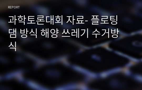 과학토론대회 자료- 플로팅 댐 방식 해양 쓰레기 수거방식