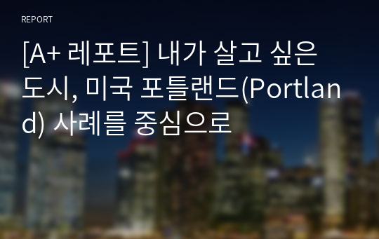 [A+ 레포트] 내가 살고 싶은 도시, 미국 포틀랜드(Portland) 사례를 중심으로