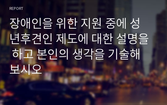 장애인을 위한 지원 중에 성년후견인 제도에 대한 설명을 하고 본인의 생각을 기술해보시오