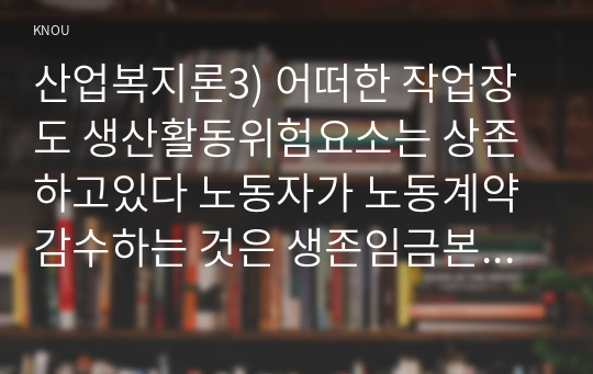 산업복지론3) 어떠한 작업장도 생산활동위험요소는 상존하고있다 노동자가 노동계약감수하는 것은 생존임금본인이 지지하는관점이유와 함께 서술하시오0k