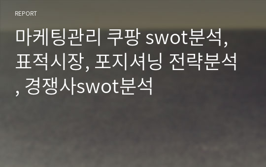 마케팅관리 쿠팡 swot분석, 표적시장, 포지셔닝 전략분석, 경쟁사swot분석