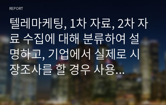 텔레마케팅, 1차 자료, 2차 자료 수집에 대해 분류하여 설명하고, 기업에서 실제로 시장조사를 할 경우 사용하는 자료수집에 대한 사례를 제시한 후 본인의 의견을 제시해봅시다.