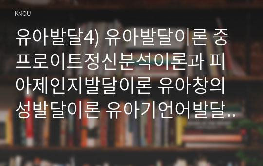 유아발달4) 유아발달이론 중 프로이트정신분석이론과 피아제인지발달이론 유아창의성발달이론 유아기언어발달특성설명 바람직한교사역할논하시오0k