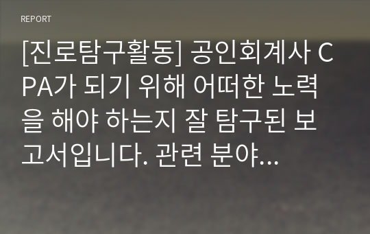 [진로탐구활동] 공인회계사 CPA가 되기 위해 어떠한 노력을 해야 하는지 잘 탐구된 보고서입니다. 관련 분야로 진출하실 분들은 꼭 읽어보시기 바랍니다.