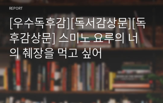 [우수독후감][독서감상문][독후감상문] 스미노 요루의 너의 췌장을 먹고 싶어