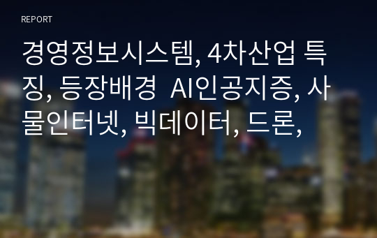 경영정보시스템, 4차산업 특징, 등장배경  AI인공지증, 사물인터넷, 빅데이터, 드론,