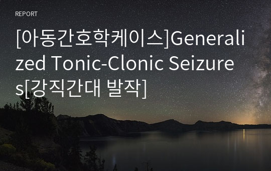 [아동간호학케이스]Generalized Tonic-Clonic Seizures[강직간대 발작]