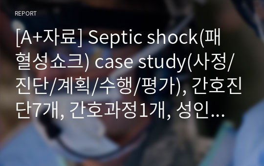 [A+자료] Septic shock(패혈성쇼크) case study(사정/진단/계획/수행/평가), 간호진단7개, 간호과정1개, 성인간호학실습 case, 최신 NANDA진단 반영