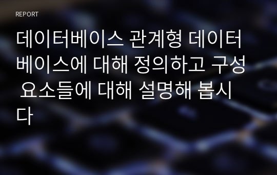 데이터베이스 관계형 데이터베이스에 대해 정의하고 구성 요소들에 대해 설명해 봅시다