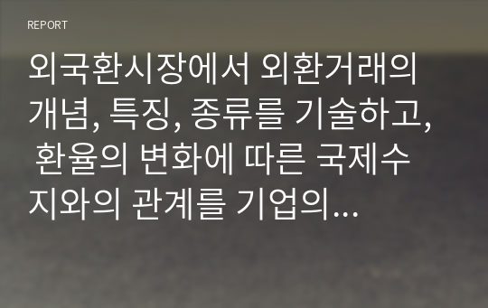 외국환시장에서 외환거래의 개념, 특징, 종류를 기술하고, 환율의 변화에 따른 국제수지와의 관계를 기업의 경영측면인 손해와 이익관점에서 아래의 환율변동 사례를 통해 분석하시오.