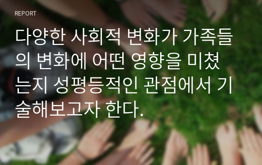 다양한 사회적 변화가 가족들의 변화에 어떤 영향을 미쳤는지 성평등적인 관점에서 기술해보고자 한다.