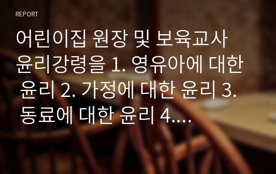 어린이집 원장 및 보육교사 윤리강령을 1. 영유아에 대한 윤리 2. 가정에 대한 윤리 3. 동료에 대한 윤리 4. 사회에 대한 윤리 등으로 각각 기술하고, 보육현장에서 발생할 수 있는 윤리적 갈등의 예시를 들어보시오