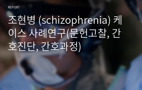 조현병 (schizophrenia) 케이스 사례연구(문헌고찰, 간호진단, 간호과정)