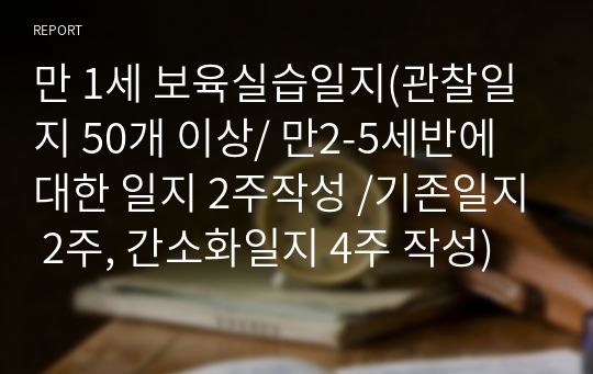 [A+]만 1세 보육실습일지 (관찰일지 50개 이상/ 만2-5세반에 대한 일지 2주작성 /기존일지 2주, 간소화일지 4주 작성)