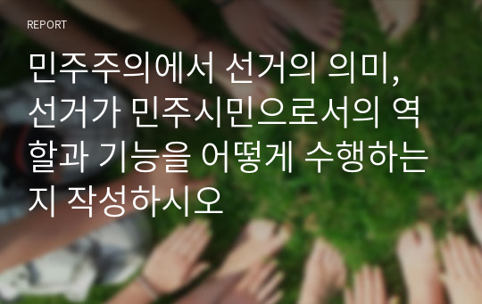 민주주의에서 선거의 의미, 선거가 민주시민으로서의 역할과 기능을 어떻게 수행하는지 작성하시오