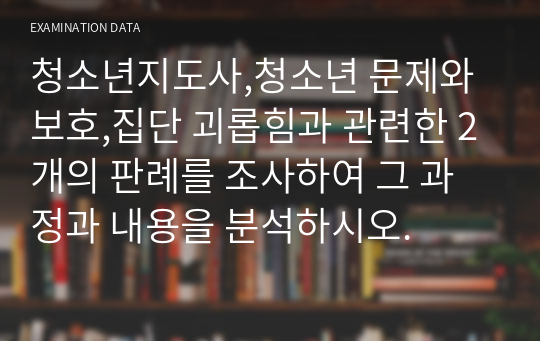 청소년지도사,청소년 문제와 보호,집단 괴롭힘과 관련한 2개의 판례를 조사하여 그 과정과 내용을 분석하시오.