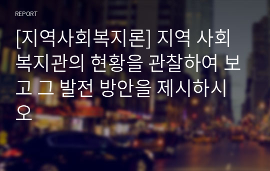 [지역사회복지론] 지역 사회 복지관의 현황을 관찰하여 보고 그 발전 방안을 제시하시오