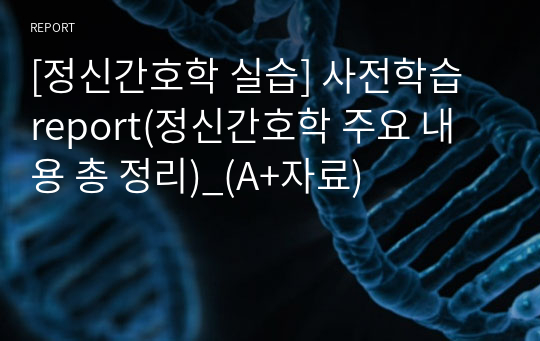 [정신간호학 실습] 사전학습 report(정신간호학 주요 내용 총 정리)_(A+자료)