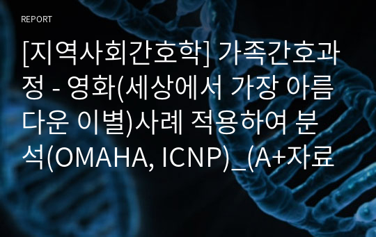 [지역사회간호학] 가족간호과정 - 영화(세상에서 가장 아름다운 이별)사례 적용하여 분석(OMAHA, ICNP)_(A+자료)