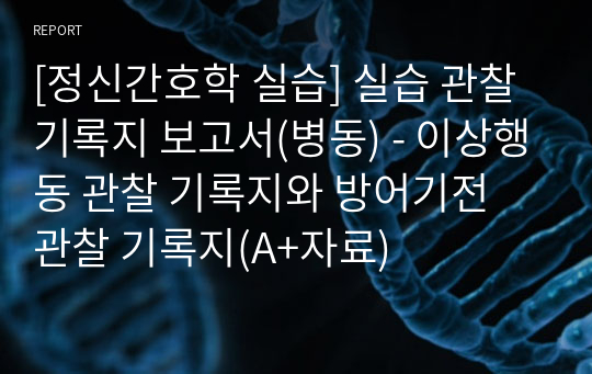 [정신간호학 실습] 실습 관찰 기록지 보고서(병동) - 이상행동 관찰 기록지와 방어기전 관찰 기록지(A+자료)