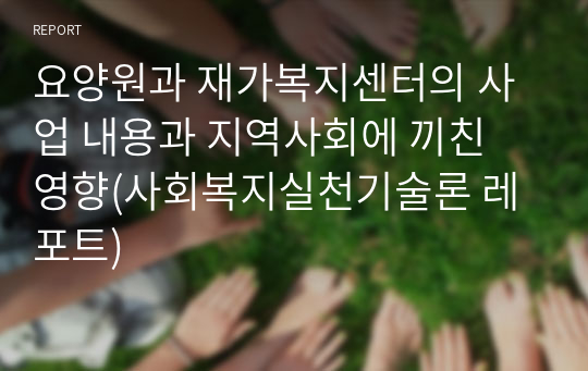 요양원과 재가복지센터의 사업 내용과 지역사회에 끼친 영향(사회복지실천기술론 레포트)