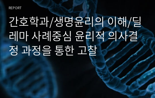 간호학과/생명윤리의 이해/딜레마 사례중심 윤리적 의사결정 과정을 통한 고찰