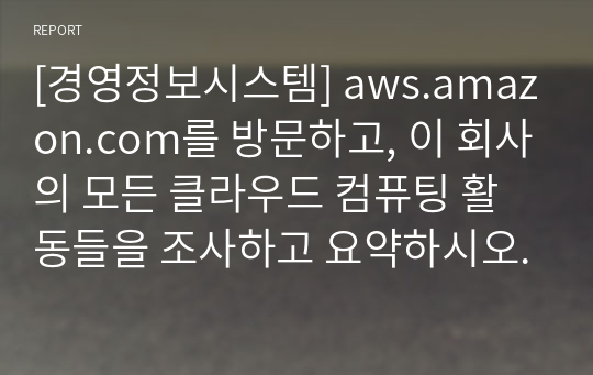 [경영정보시스템] aws.amazon.com를 방문하고, 이 회사의 모든 클라우드 컴퓨팅 활동들을 조사하고 요약하시오.