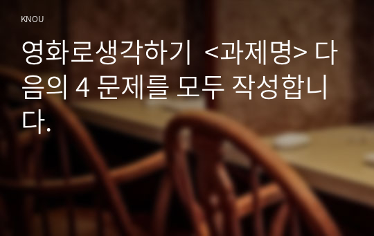 영화로생각하기  &lt;과제명&gt; 다음의 4 문제를 모두 작성합니다.