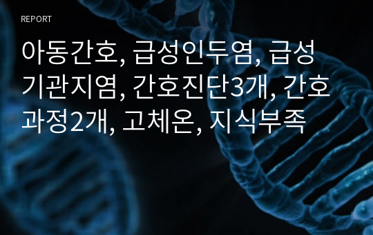 아동간호, 급성인두염, 급성기관지염, 간호진단3개, 간호과정2개, 고체온, 지식부족