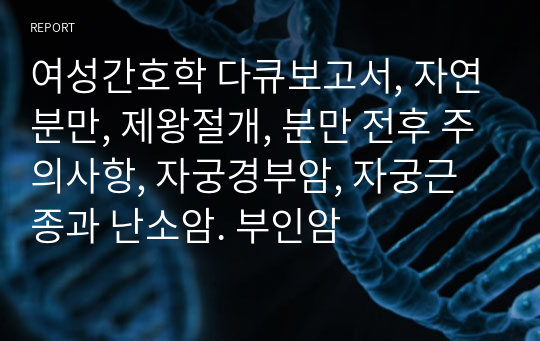 여성간호학 다큐보고서, 자연분만, 제왕절개, 분만 전후 주의사항, 자궁경부암, 자궁근종과 난소암. 부인암