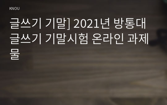 글쓰기 기말] 2021년 방통대 글쓰기 기말시험 온라인 과제물