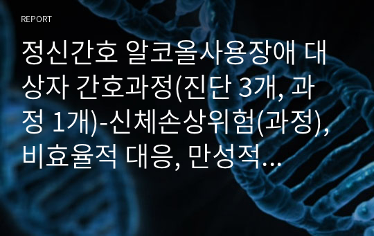 정신간호 알코올사용장애 대상자 간호과정(진단 3개, 과정 1개)-신체손상위험(과정), 비효율적 대응, 만성적 자존감 저하의 위험