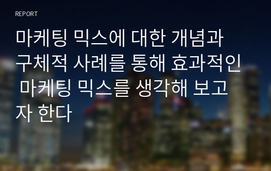 마케팅 믹스에 대한 개념과 구체적 사례를 통해 효과적인 마케팅 믹스를 생각해 보고자 한다