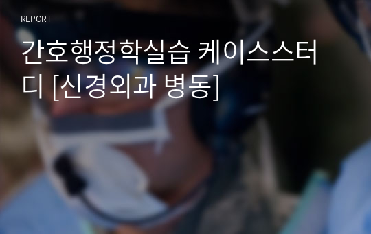 간호행정학실습 케이스스터디 [신경외과 병동]