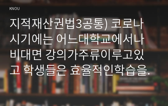 지적재산권법3공통) 코로나시기에는 어느대학교에서나 비대면 강의가주류이루고있고 학생들은 효율적인학습을 위해 간혹 강의전체를 녹화 각 질문에 답하시오0K