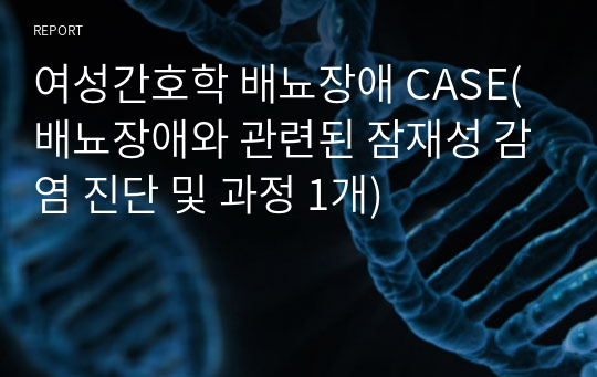 여성간호학 배뇨장애 CASE(배뇨장애와 관련된 잠재성 감염 진단 및 과정 1개)