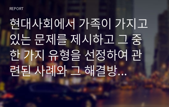 현대사회에서 가족이 가지고 있는 문제를 제시하고 그 중 한 가지 유형을 선정하여 관련된 사례와 그 해결방안을 제시하시오.