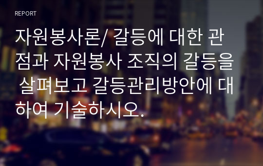 자원봉사론/ 갈등에 대한 관점과 자원봉사 조직의 갈등을 살펴보고 갈등관리방안에 대하여 기술하시오.