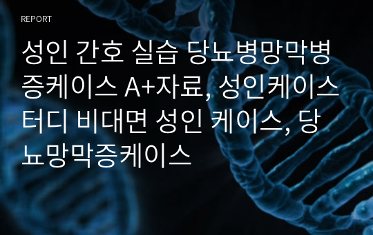 성인 간호 실습 당뇨병망막병증케이스 A+자료, 성인케이스터디 비대면 성인 케이스, 당뇨망막증케이스