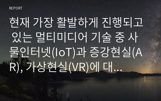 현재 가장 활발하게 진행되고 있는 멀티미디어 기술 중 사물인터넷(IoT)과 증강현실(AR), 가상현실(VR)에 대해서 조사하고, 발전 방향에 대해서 본인의 의견을 기술하시오