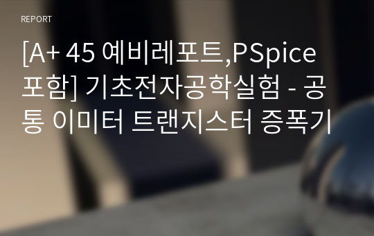 [A+ 45 예비레포트,PSpice포함] 기초전자공학실험 - 공통 이미터 트랜지스터 증폭기