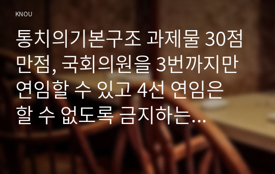 통치의기본구조 과제물 30점 만점, 국회의원을 3번까지만 연임할 수 있고 4선 연임은 할 수 없도록 금지하는 내용으로 공직선거법을 개정한다면 합헌일지 위헌일지를 (1) 대의제 원리 (2) 책임정치 원리에 의거하여 논하시오. 