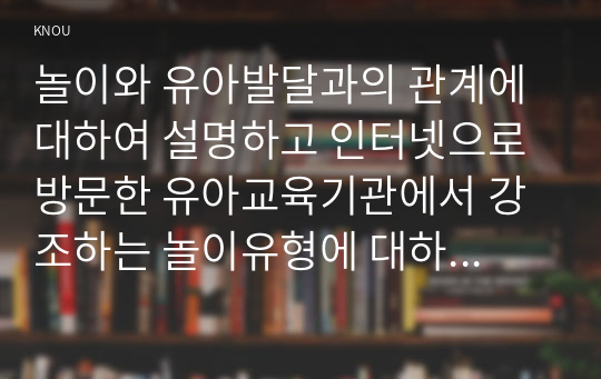 놀이와 유아발달과의 관계에 대하여 설명하고 인터넷으로 방문한 유아교육기관에서 강조하는 놀이유형에 대하여 서술하시오