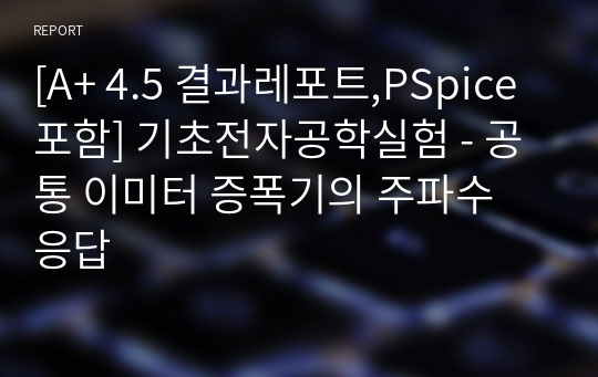 [A+ 4.5 결과레포트,PSpice포함] 기초전자공학실험 - 공통 이미터 증폭기의 주파수 응답