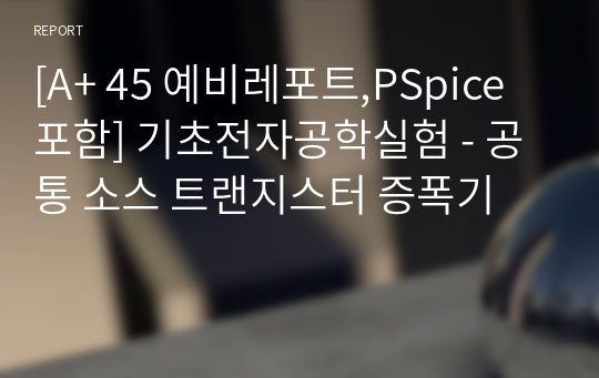 [A+ 45 예비레포트,PSpice포함] 기초전자공학실험 - 공통 소스 트랜지스터 증폭기