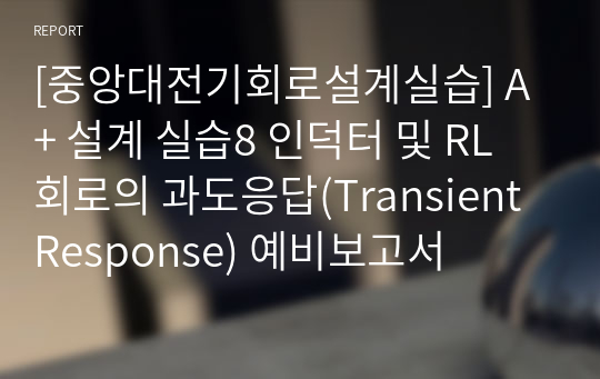 [중앙대전기회로설계실습] A+ 설계 실습8 인덕터 및 RL회로의 과도응답(Transient Response) 예비보고서